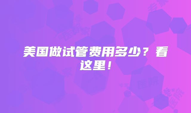 美国做试管费用多少？看这里！