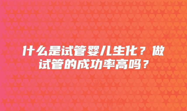 什么是试管婴儿生化？做试管的成功率高吗？