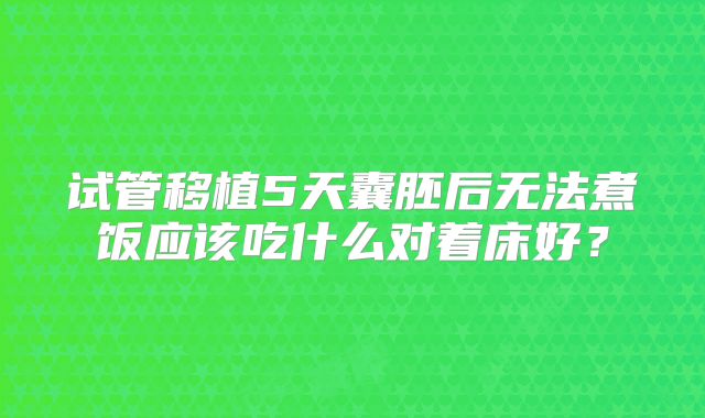 试管移植5天囊胚后无法煮饭应该吃什么对着床好？