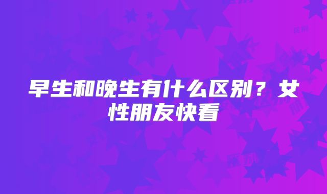 早生和晚生有什么区别？女性朋友快看