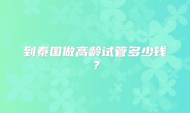 到泰国做高龄试管多少钱？