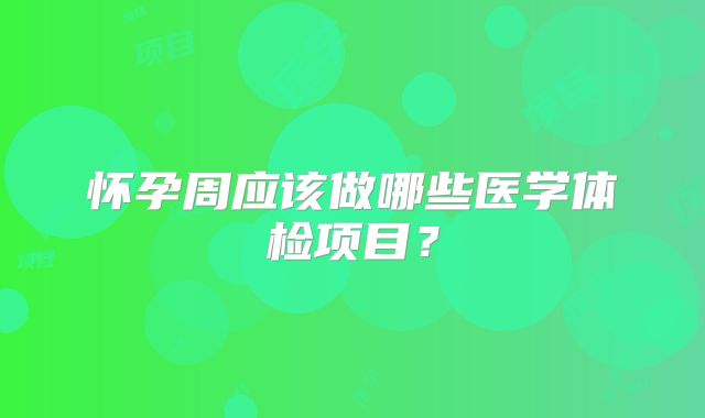 怀孕周应该做哪些医学体检项目？