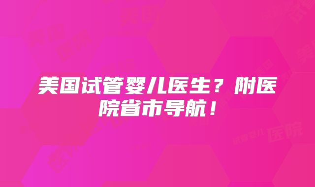 美国试管婴儿医生？附医院省市导航！