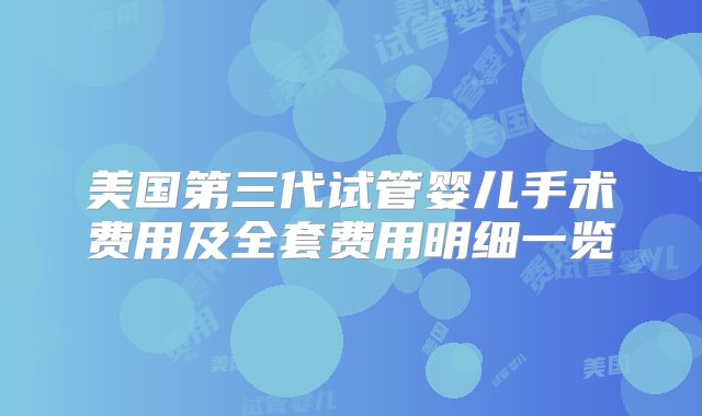 美国第三代试管婴儿手术费用及全套费用明细一览