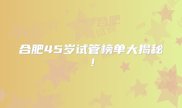 合肥45岁试管榜单大揭秘!