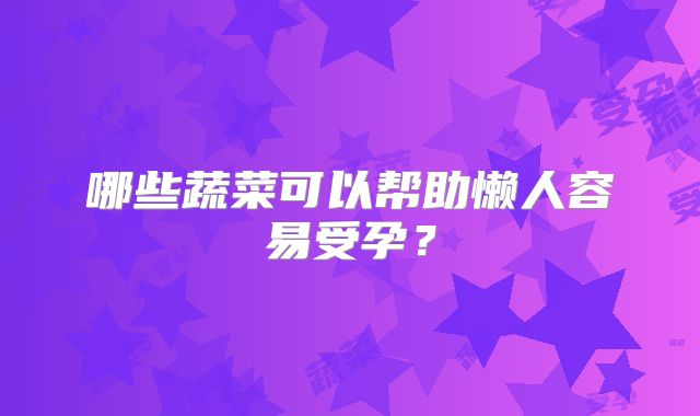 哪些蔬菜可以帮助懒人容易受孕？