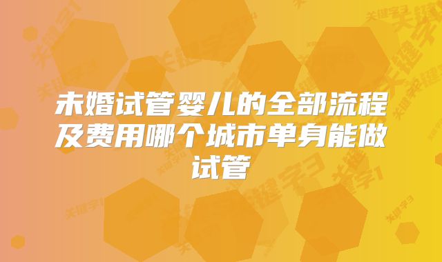 未婚试管婴儿的全部流程及费用哪个城市单身能做试管