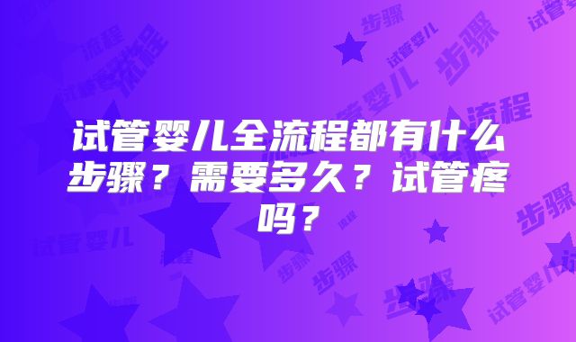 试管婴儿全流程都有什么步骤？需要多久？试管疼吗？