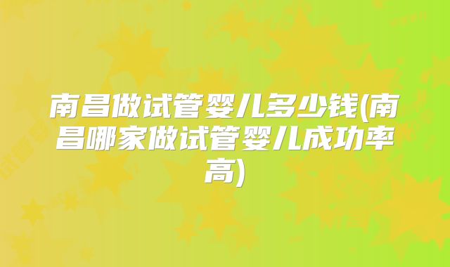 南昌做试管婴儿多少钱(南昌哪家做试管婴儿成功率高)