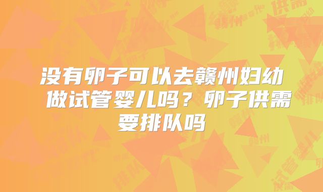没有卵子可以去赣州妇幼 做试管婴儿吗？卵子供需要排队吗