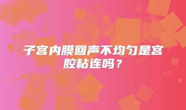 子宫内膜回声不均匀是宫腔粘连吗？