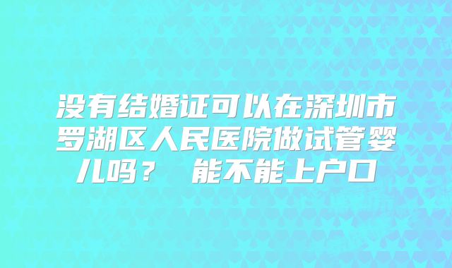 没有结婚证可以在深圳市罗湖区人民医院做试管婴儿吗？ 能不能上户口
