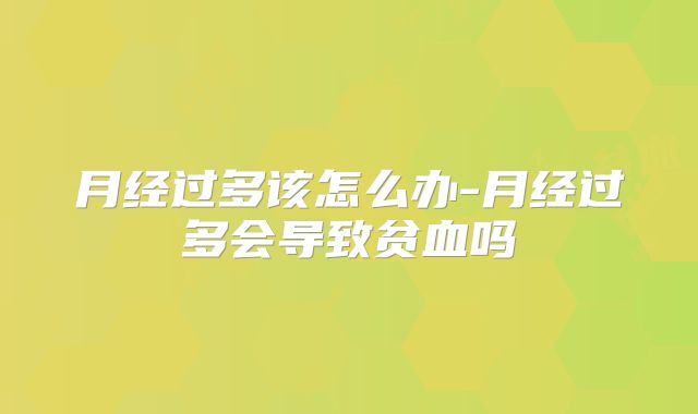 月经过多该怎么办-月经过多会导致贫血吗
