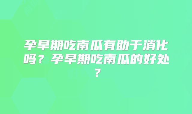 孕早期吃南瓜有助于消化吗？孕早期吃南瓜的好处？