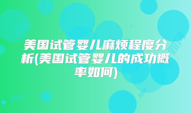 美国试管婴儿麻烦程度分析(美国试管婴儿的成功概率如何)