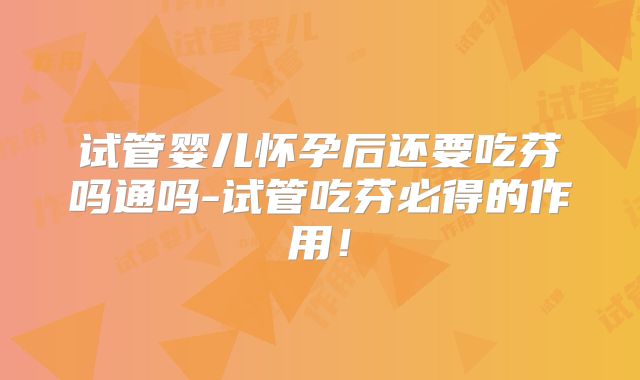 试管婴儿怀孕后还要吃芬吗通吗-试管吃芬必得的作用！