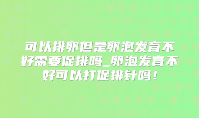 可以排卵但是卵泡发育不好需要促排吗_卵泡发育不好可以打促排针吗！