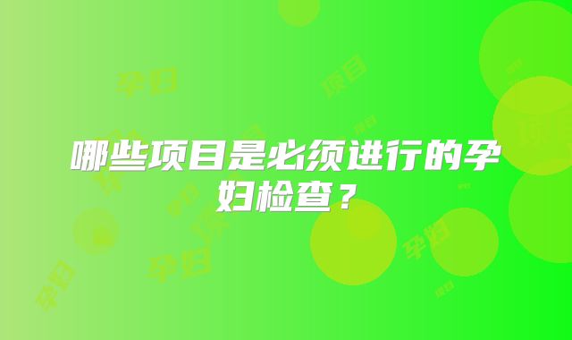 哪些项目是必须进行的孕妇检查？