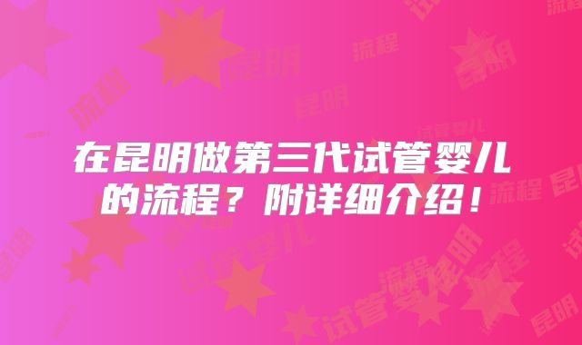 在昆明做第三代试管婴儿的流程？附详细介绍！