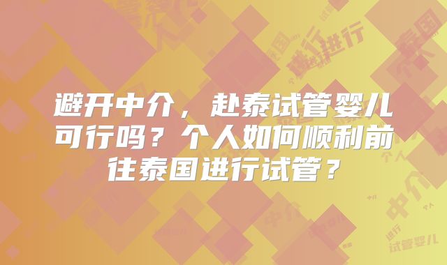 避开中介,赴泰试管婴儿可行吗?个人如何顺利前往泰国进行试管?