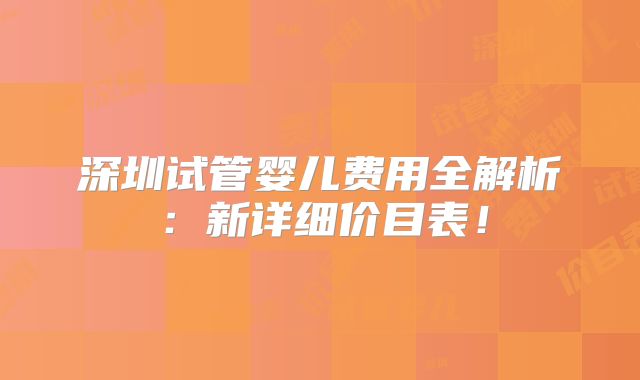 深圳试管婴儿费用全解析：新详细价目表！