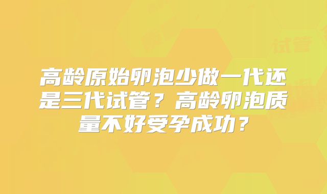 高龄原始卵泡少做一代还是三代试管？高龄卵泡质量不好受孕成功？