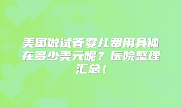 美国做试管婴儿费用具体在多少美元呢？医院整理汇总！