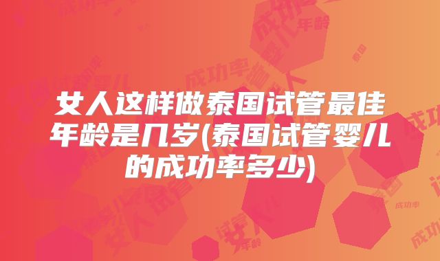 女人这样做泰国试管最佳年龄是几岁(泰国试管婴儿的成功率多少)