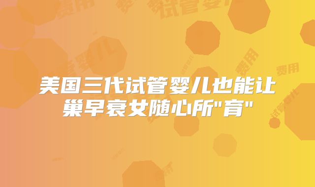 美国三代试管婴儿也能让巢早衰女随心所
