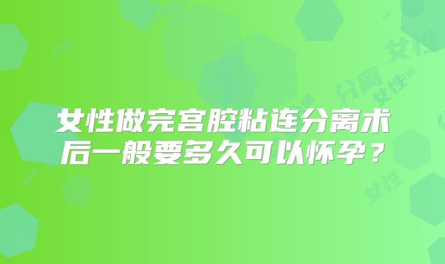 女性做完宫腔粘连分离术后一般要多久可以怀孕？