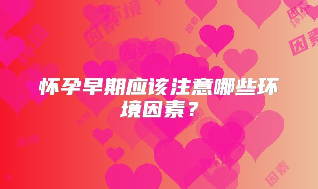 怀孕早期应该注意哪些环境因素？