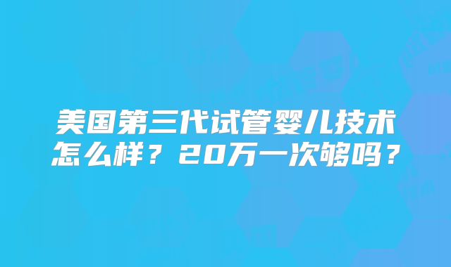美国第三代试管婴儿技术怎么样？20万一次够吗？