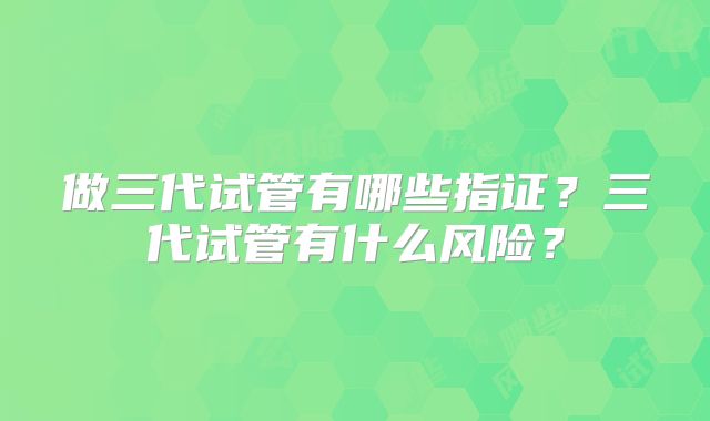 做三代试管有哪些指证？三代试管有什么风险？