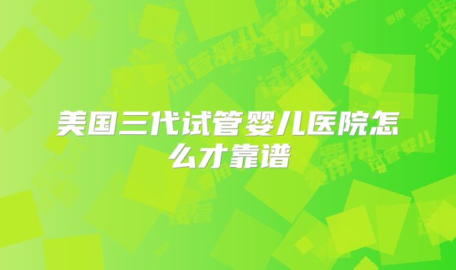 美国三代试管婴儿医院怎么才靠谱