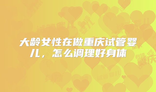 大龄女性在做重庆试管婴儿，怎么调理好身体