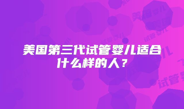 美国第三代试管婴儿适合什么样的人？