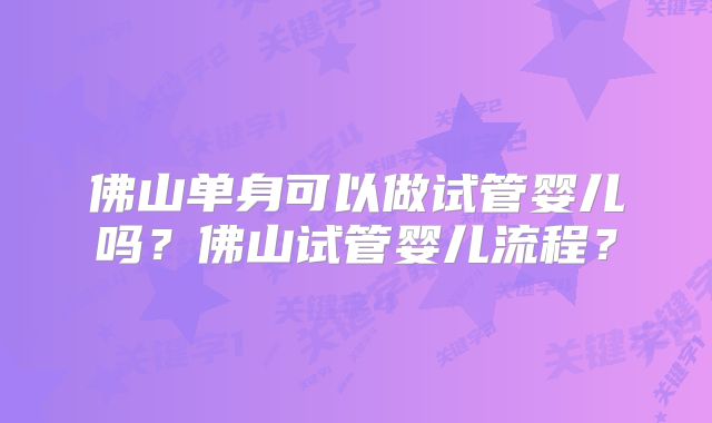 佛山单身可以做试管婴儿吗？佛山试管婴儿流程？