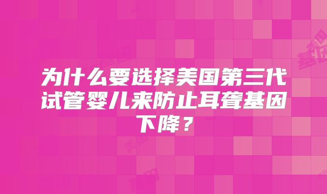 为什么要选择美国第三代试管婴儿来防止耳聋基因下降?