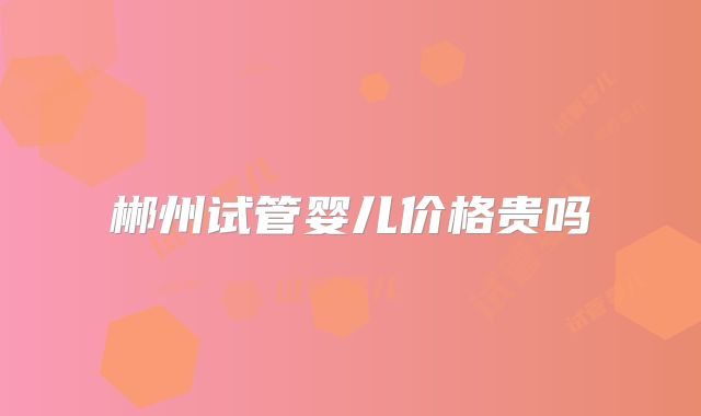 郴州试管婴儿价格贵吗