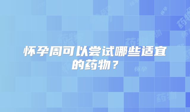 怀孕周可以尝试哪些适宜的药物？
