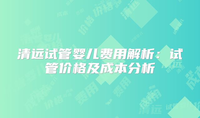 清远试管婴儿费用解析：试管价格及成本分析