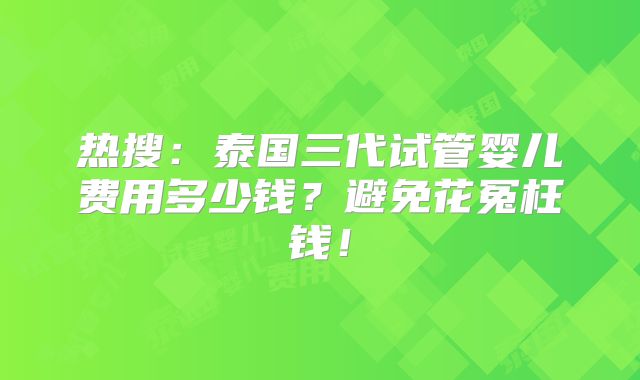 热搜：泰国三代试管婴儿费用多少钱？避免花冤枉钱！
