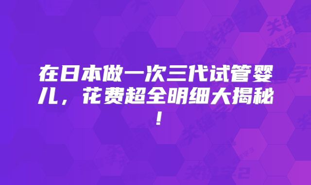 在日本做一次三代试管婴儿，花费超全明细大揭秘！