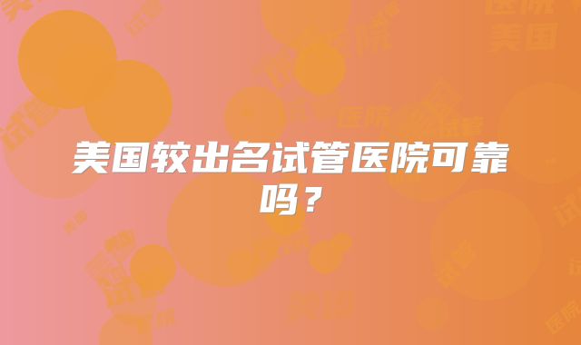 美国较出名试管医院可靠吗？