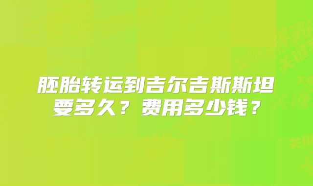 胚胎转运到吉尔吉斯斯坦要多久？费用多少钱？