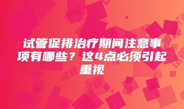 试管促排治疗期间注意事项有哪些?这4点必须引起重视