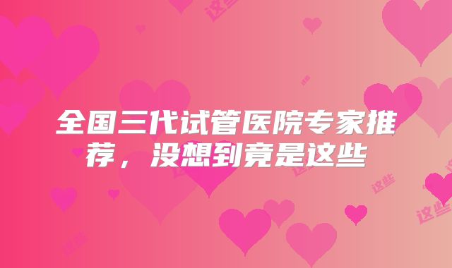 全国三代试管医院专家推荐，没想到竟是这些