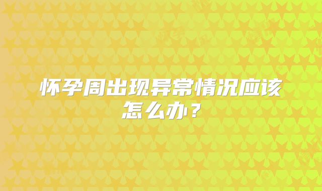 怀孕周出现异常情况应该怎么办？