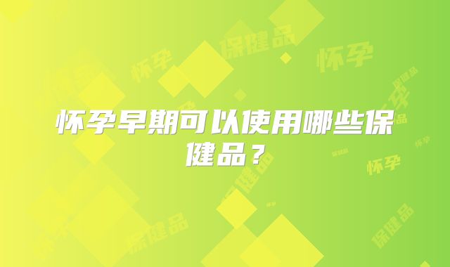 怀孕早期可以使用哪些保健品？