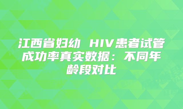 江西省妇幼 HIV患者试管成功率真实数据:不同年龄段对比
